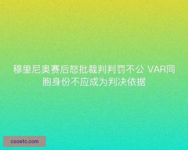 穆里尼奥赛后怒批裁判判罚不公 VAR同胞身份不应成为判决依据