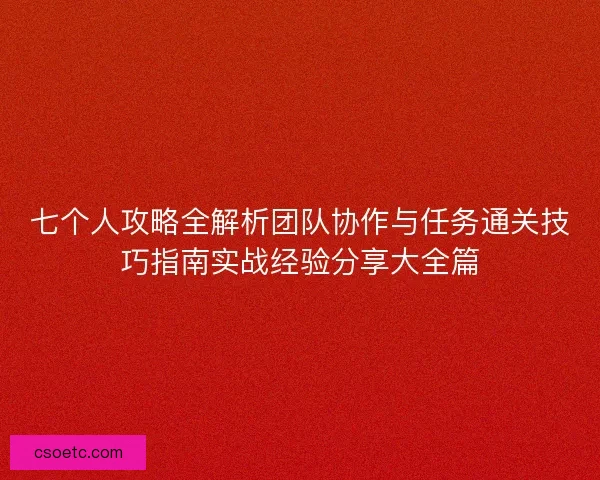 七个人攻略全解析团队协作与任务通关技巧指南实战经验分享大全篇