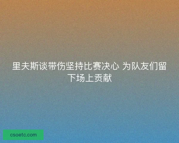 里夫斯谈带伤坚持比赛决心 为队友们留下场上贡献 里夫斯谈带伤坚持比赛决心 为队友们留下场上贡献