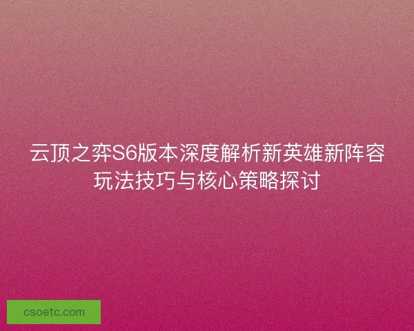 云顶之弈S6版本深度解析新英雄新阵容玩法技巧与核心策略探讨