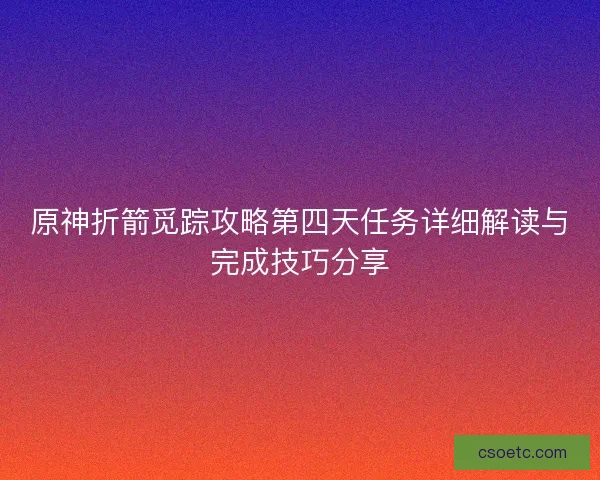 原神折箭觅踪攻略第四天任务详细解读与完成技巧分享