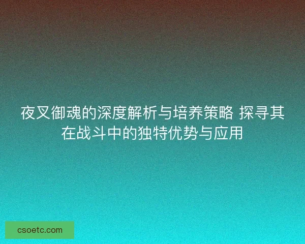 夜叉御魂的深度解析与培养策略 探寻其在战斗中的独特优势与应用