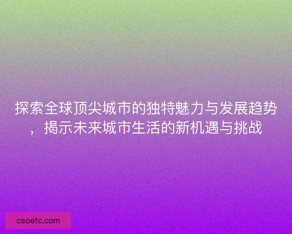 探索全球顶尖城市的独特魅力与发展趋势，揭示未来城市生活的新机遇与挑战