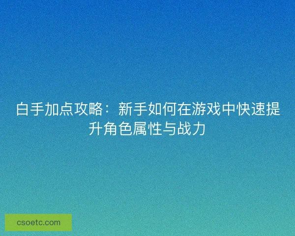 白手加点攻略：新手如何在游戏中快速提升角色属性与战力