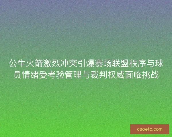 公牛火箭激烈冲突引爆赛场联盟秩序与球员情绪受考验管理与裁判权威面临挑战