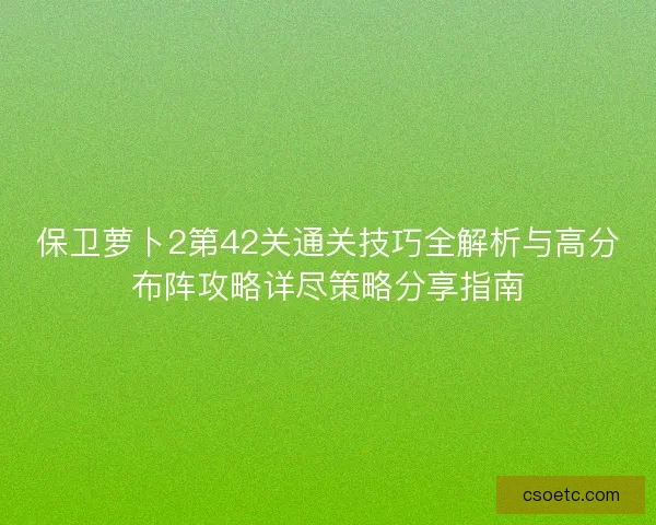 保卫萝卜2第42关通关技巧全解析与高分布阵攻略详尽策略分享指南