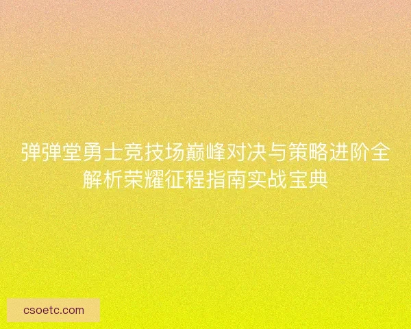 弹弹堂勇士竞技场巅峰对决与策略进阶全解析荣耀征程指南实战宝典 弹弹堂勇士竞技场巅峰对决与策略进阶全解析荣耀征程指南实战宝典