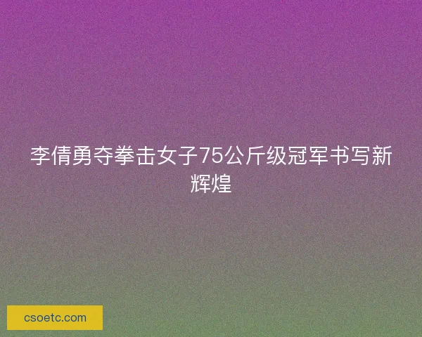 李倩勇夺拳击女子75公斤级冠军书写新辉煌
