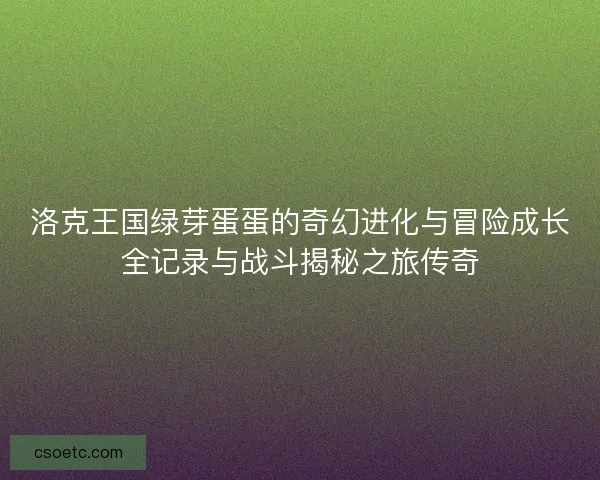 洛克王国绿芽蛋蛋的奇幻进化与冒险成长全记录与战斗揭秘之旅传奇