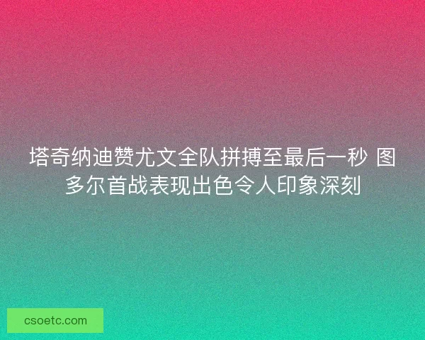 塔奇纳迪赞尤文全队拼搏至最后一秒 图多尔首战表现出色令人印象深刻 塔奇纳迪赞尤文全队拼搏至最后一秒 图多尔首战表现出色令人印象深刻