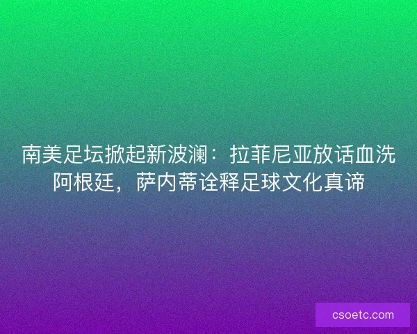 南美足坛掀起新波澜：拉菲尼亚放话血洗阿根廷，萨内蒂诠释足球文化真谛
