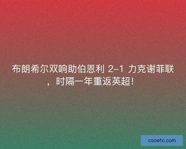 布朗希尔双响助伯恩利 2-1 力克谢菲联，时隔一年重返英超！