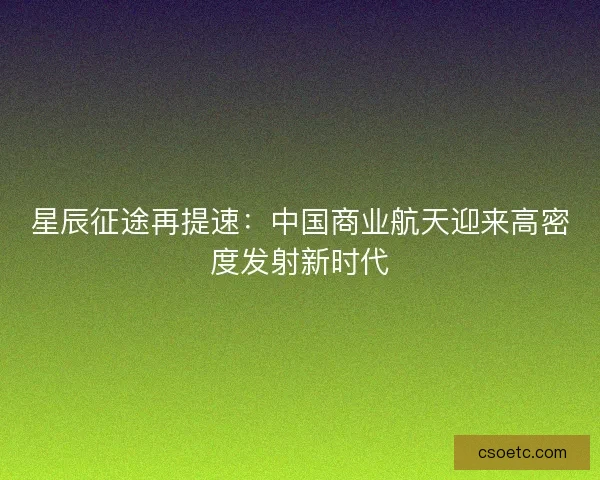 星辰征途再提速：中国商业航天迎来高密度发射新时代