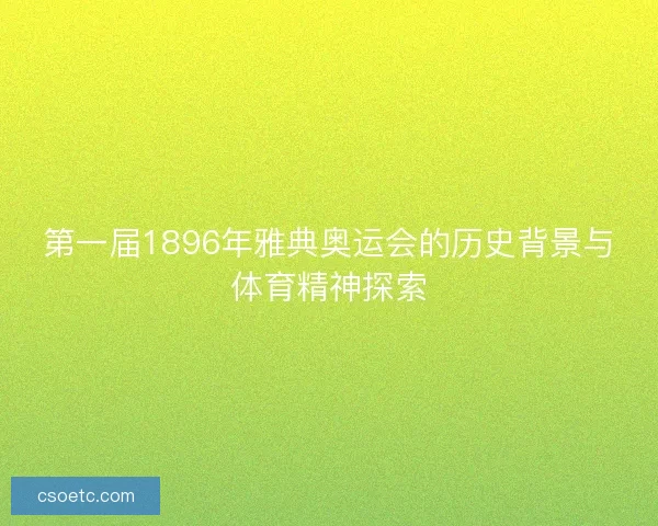 第一届1896年雅典奥运会的历史背景与体育精神探索