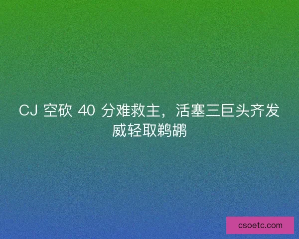 CJ 空砍 40 分难救主，活塞三巨头齐发威轻取鹈鹕