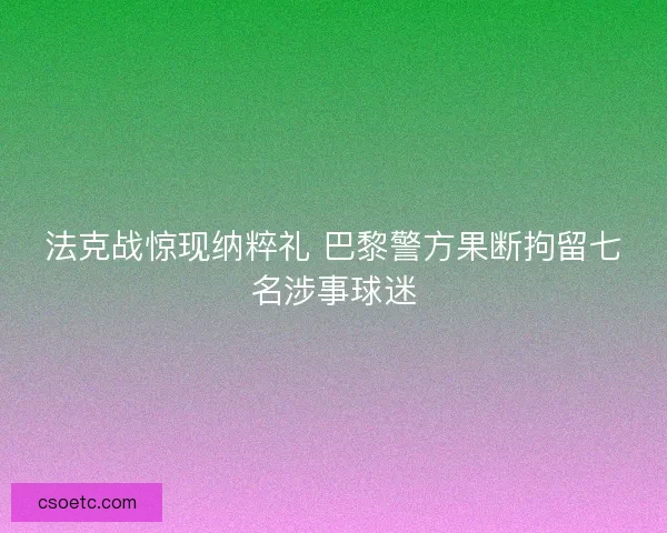 法克战惊现纳粹礼 巴黎警方果断拘留七名涉事球迷