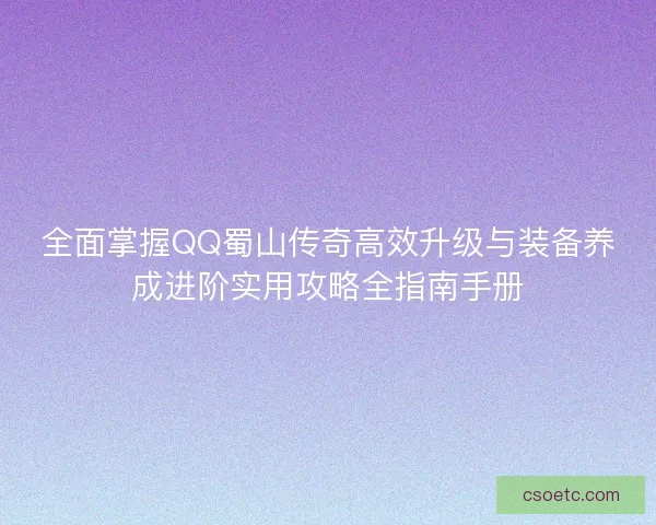 全面掌握QQ蜀山传奇高效升级与装备养成进阶实用攻略全指南手册