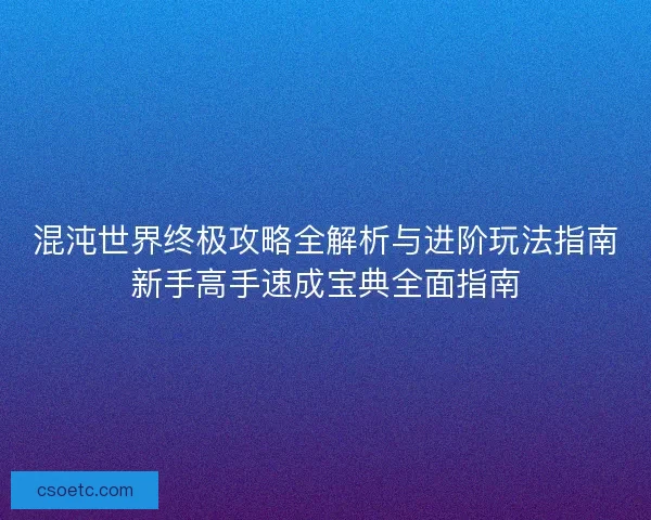 混沌世界终极攻略全解析与进阶玩法指南新手高手速成宝典全面指南