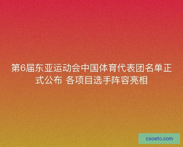 第6届东亚运动会中国体育代表团名单正式公布 各项目选手阵容亮相 第6届东亚运动会中国体育代表团名单正式公布 各项目选手阵容亮相