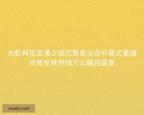 光影再现浪漫之城巴黎奥运会开幕式重播点燃全球热情万众瞩目盛宴 光影再现浪漫之城巴黎奥运会开幕式重播点燃全球热情万众瞩目盛宴