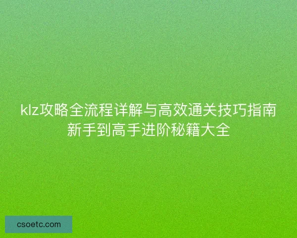 klz攻略全流程详解与高效通关技巧指南新手到高手进阶秘籍大全 klz攻略全流程详解与高效通关技巧指南新手到高手进阶秘籍大全