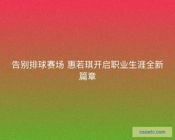 告别排球赛场 惠若琪开启职业生涯全新篇章 告别排球赛场 惠若琪开启职业生涯全新篇章
