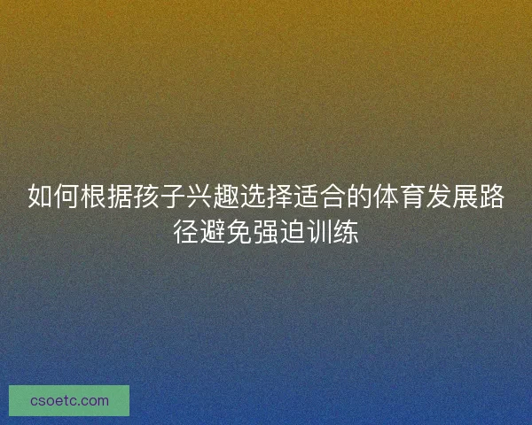 如何根据孩子兴趣选择适合的体育发展路径避免强迫训练 如何根据孩子兴趣选择适合的体育发展路径避免强迫训练