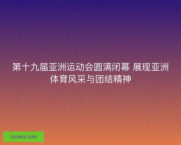 第十九届亚洲运动会圆满闭幕 展现亚洲体育风采与团结精神 第十九届亚洲运动会圆满闭幕 展现亚洲体育风采与团结精神