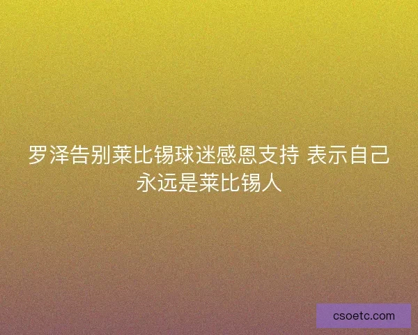 罗泽告别莱比锡球迷感恩支持 表示自己永远是莱比锡人 罗泽告别莱比锡球迷感恩支持 表示自己永远是莱比锡人