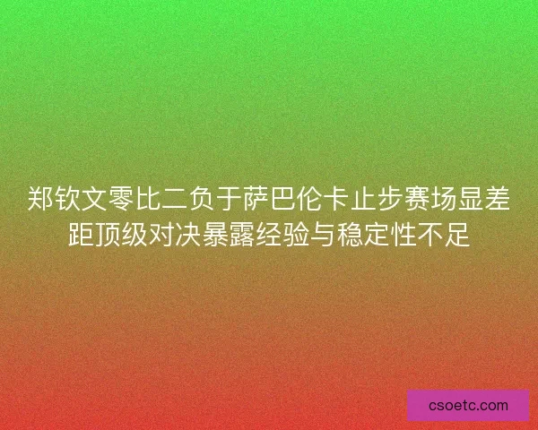 郑钦文零比二负于萨巴伦卡止步赛场显差距顶级对决暴露经验与稳定性不足 郑钦文零比二负于萨巴伦卡止步赛场显差距顶级对决暴露经验与稳定性不足