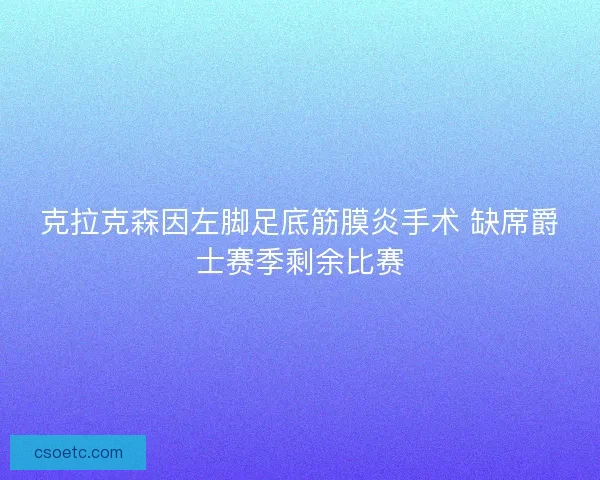 克拉克森因左脚足底筋膜炎手术 缺席爵士赛季剩余比赛 克拉克森因左脚足底筋膜炎手术 缺席爵士赛季剩余比赛
