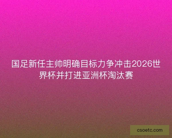 国足新任主帅明确目标力争冲击2026世界杯并打进亚洲杯淘汰赛 国足新任主帅明确目标力争冲击2026世界杯并打进亚洲杯淘汰赛