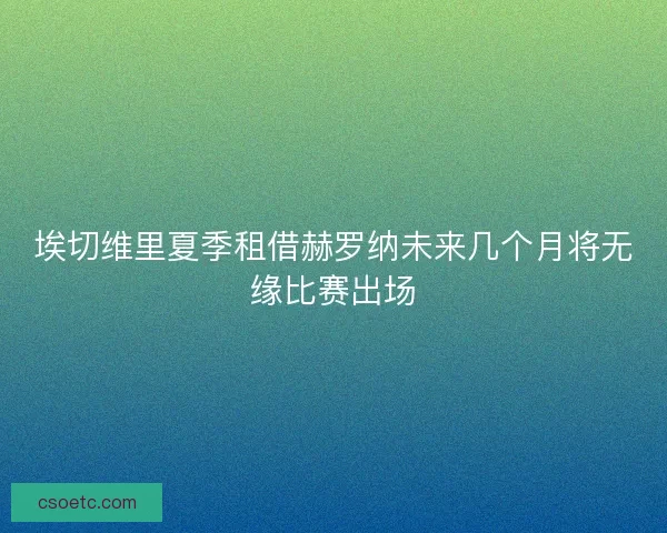 埃切维里夏季租借赫罗纳未来几个月将无缘比赛出场 埃切维里夏季租借赫罗纳未来几个月将无缘比赛出场