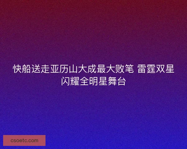 快船送走亚历山大成最大败笔 雷霆双星闪耀全明星舞台 快船送走亚历山大成最大败笔 雷霆双星闪耀全明星舞台