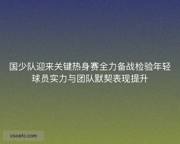 国少队迎来关键热身赛全力备战检验年轻球员实力与团队默契表现提升 国少队迎来关键热身赛全力备战检验年轻球员实力与团队默契表现提升